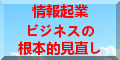 情報起業ﾋﾞｼﾞﾈｽの根本的見直し