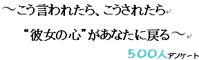 こう言われたら、こうされたら“彼女の心”があなたに戻る５００人アンケート