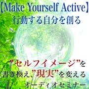 セルフイメージを書き換え、現実を変えるオーディオセミナー、【Make Yourself Active　～行動する自分を創る～】引き寄せの法則、超実践的メソッド！