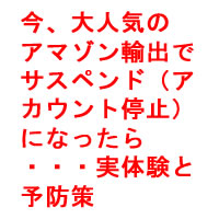 今、大人気のアマゾン輸出で○○サスペンド（アカウント停止）になったら・・・実体験と予防策