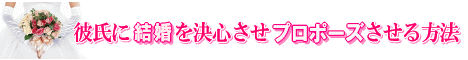 いつまでも結婚を先延ばしにする彼氏に今すぐ結婚を決心させプロポーズさせる方法【プロポーズさせる大作戦マニュアル】