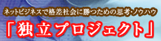 ネットビジネスで格差社会に勝つための思考・ノウハウ「独立プロジェクト」