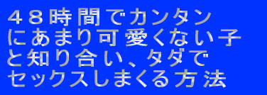 ４８時間であまり可愛くない女の子とカンタンに知り合い、１円も使わずセックスしまくる方法
