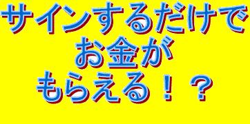 サインするだけでお金がもらえる！？