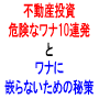 不動産投資の危険なワナ１０連発！とワナに嵌まらない為の秘策！