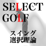ゴルフ【SELECT GOLF　〜スイング選択理論〜】