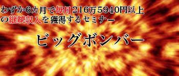 わずか6カ月で毎月216万円5940円の継続収入を獲得するビッグボンバー