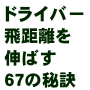 たった12時間でドライバー飛距離を39ヤード伸ばした67の秘訣