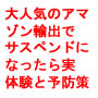 今、大人気のアマゾン輸出で○○サスペンド（アカウント停止）になったら・・・実体験と予防策