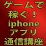 ゲームで稼ぐ！iphoneアプリ講座