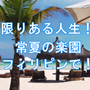 限りある人生！ 常夏の楽園・フィリピンで！