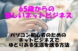 65歳からの楽しいネットビジネス