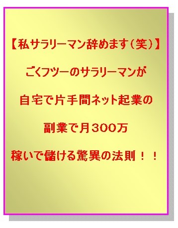【私サラリーマン辞めます（笑）】ごくフツーのサラリーマンが自宅で片手間ネット起業の副業で月３００万稼いで儲ける驚異の法則！！