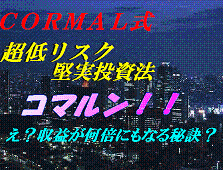 ＣＯＲＭＡＬ式超低リスク堅実投資法【コマルン！！】～え？収益が何倍にもなる秘訣？～