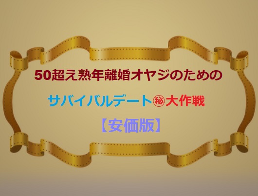 50才超え熟年離婚オヤジのためのサバイバルデート㊙大作戦（実録）【安価版】