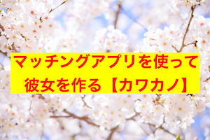 マッチングアプリで彼女をGETする裏技 〜カワカノ〜