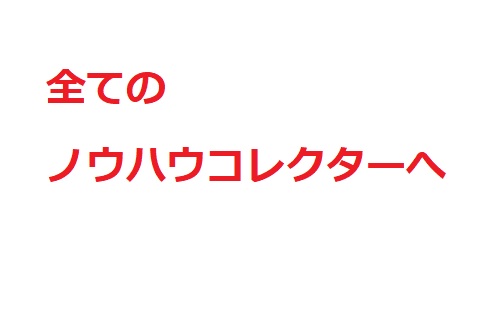 全てのノウハウコレクターへ